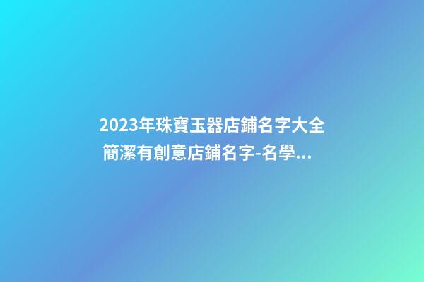 2023年珠寶玉器店鋪名字大全 簡潔有創意店鋪名字-名學網-第1張-店鋪起名-玄機派